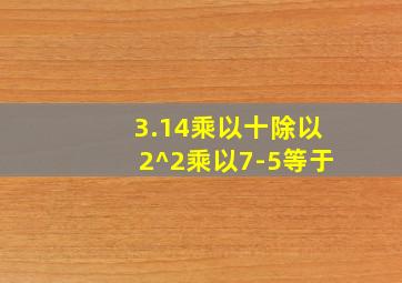 3.14乘以十除以2^2乘以7-5等于